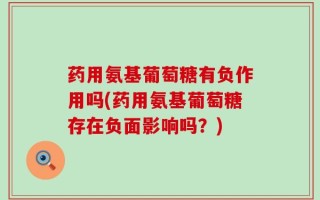 药用氨基葡萄糖有负作用吗(药用氨基葡萄糖存在负面影响吗？)