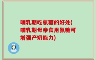 哺乳期吃氨糖的好处(哺乳期母亲食用氨糖可增强产奶能力)