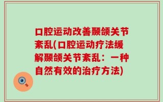 口腔运动改善颞颌关节紊乱(口腔运动疗法缓解颞颌关节紊乱：一种自然有效的治疗方法)