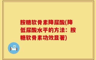 胺糖软骨素降尿酸(降低尿酸水平的方法：胺糖软骨素功效显著)