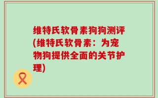 维特氏软骨素狗狗测评(维特氏软骨素：为宠物狗提供全面的关节护理)