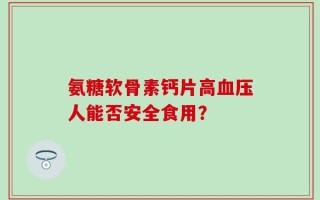 氨糖软骨素钙片高血压人能否安全食用？