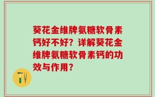 葵花金维牌氨糖软骨素钙好不好？详解葵花金维牌氨糖软骨素钙的功效与作用？