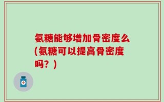 氨糖能够增加骨密度么(氨糖可以提高骨密度吗？)