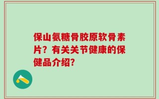 保山氨糖骨胶原软骨素片？有关关节健康的保健品介绍？