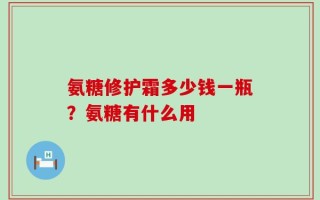 氨糖修护霜多少钱一瓶？氨糖有什么用