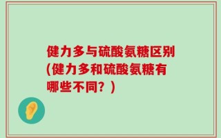 健力多与硫酸氨糖区别(健力多和硫酸氨糖有哪些不同？)