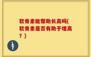 软骨素能帮助长高吗(软骨素是否有助于增高？)