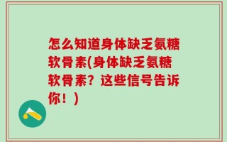 怎么知道身体缺乏氨糖软骨素(身体缺乏氨糖软骨素？这些信号告诉你！)