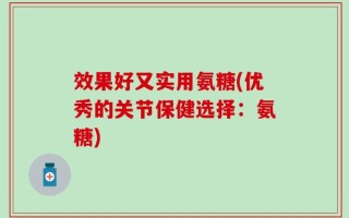 效果好又实用氨糖(优秀的关节保健选择：氨糖)