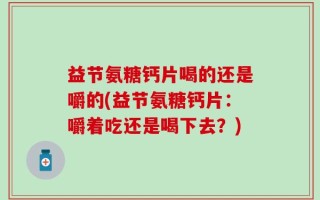 益节氨糖钙片喝的还是嚼的(益节氨糖钙片：嚼着吃还是喝下去？)