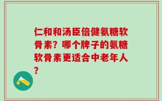 仁和和汤臣倍健氨糖软骨素？哪个牌子的氨糖软骨素更适合中老年人？