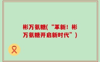 彬万氨糖(“革新！彬万氨糖开启新时代”)