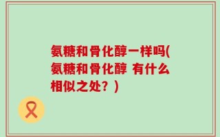 氨糖和骨化醇一样吗(氨糖和骨化醇 有什么相似之处？)