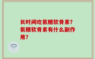 长时间吃氨糖软骨素？氨糖软骨素有什么副作用？