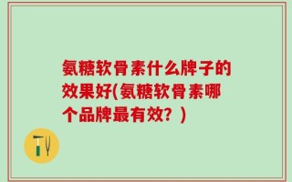氨糖软骨素什么牌子的效果好(氨糖软骨素哪个品牌最有效？)