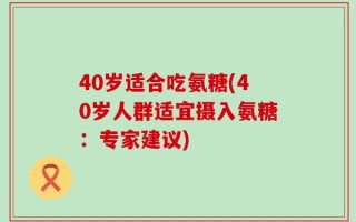 40岁适合吃氨糖(40岁人群适宜摄入氨糖：专家建议)