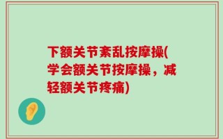 下额关节紊乱按摩操(学会额关节按摩操，减轻额关节疼痛)