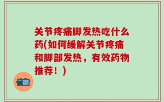 关节疼痛脚发热吃什么药(如何缓解关节疼痛和脚部发热，有效药物推荐！)