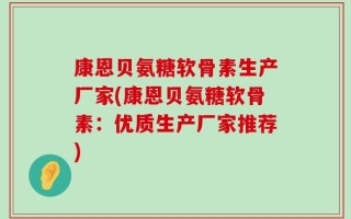 康恩贝氨糖软骨素生产厂家(康恩贝氨糖软骨素：优质生产厂家推荐)