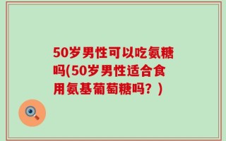 50岁男性可以吃氨糖吗(50岁男性适合食用氨基葡萄糖吗？)
