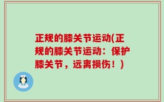 正规的膝关节运动(正规的膝关节运动：保护膝关节，远离损伤！)
