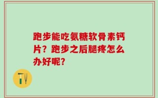 跑步能吃氨糖软骨素钙片？跑步之后腿疼怎么办好呢？