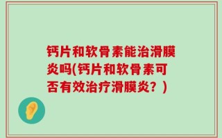 钙片和软骨素能治滑膜炎吗(钙片和软骨素可否有效治疗滑膜炎？)