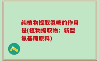 纯植物提取氨糖的作用是(植物提取物：新型氨基糖原料)