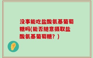 没事能吃盐酸氨基葡萄糖吗(能否随意摄取盐酸氨基葡萄糖？)