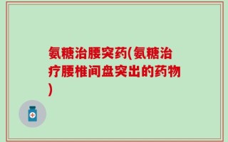 氨糖治腰突药(氨糖治疗腰椎间盘突出的药物)