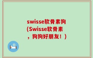swisse软骨素狗(Swisse软骨素，狗狗好朋友！)