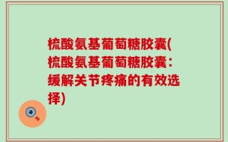 梳酸氨基葡萄糖胶囊(梳酸氨基葡萄糖胶囊：缓解关节疼痛的有效选择)