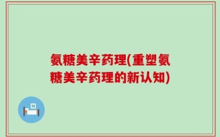 氨糖美辛药理(重塑氨糖美辛药理的新认知)