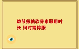 益节氨糖软骨素服用时长 何时需停服