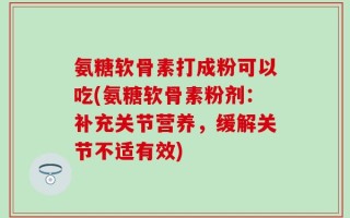 氨糖软骨素打成粉可以吃(氨糖软骨素粉剂：补充关节营养，缓解关节不适有效)