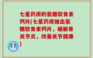 七星药房的氨糖软骨素钙片(七星药房推出氨糖软骨素钙片，缓解骨关节炎，改善关节健康)