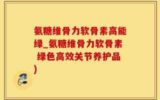 氨糖维骨力软骨素高能绿_氨糖维骨力软骨素 绿色高效关节养护品)