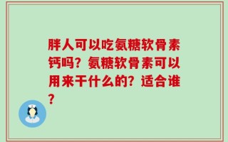 胖人可以吃氨糖软骨素钙吗？氨糖软骨素可以用来干什么的？适合谁？