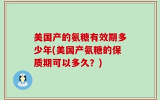 美国产的氨糖有效期多少年(美国产氨糖的保质期可以多久？)