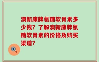 澳新康牌氨糖软骨素多少钱？了解澳新康牌氨糖软骨素的价格及购买渠道？