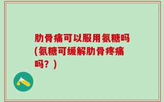 肋骨痛可以服用氨糖吗(氨糖可缓解肋骨疼痛吗？)