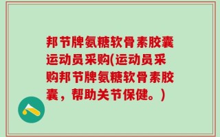 邦节牌氨糖软骨素胶囊运动员采购(运动员采购邦节牌氨糖软骨素胶囊，帮助关节保健。)
