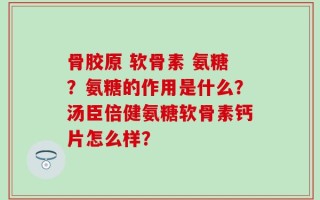 骨胶原 软骨素 氨糖？氨糖的作用是什么？汤臣倍健氨糖软骨素钙片怎么样？