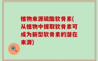 植物来源硫酸软骨素(从植物中提取软骨素可成为新型软骨素的潜在来源)