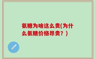 氨糖为啥这么贵(为什么氨糖价格昂贵？)