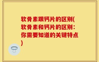 软骨素跟钙片的区别(软骨素和钙片的区别：你需要知道的关键特点)