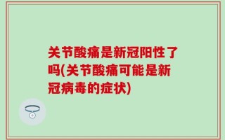 关节酸痛是新冠阳性了吗(关节酸痛可能是新冠病毒的症状)