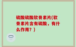 硫酸硫酸软骨素片(软骨素片含有硫酸，有什么作用？)