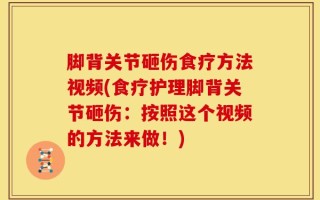 脚背关节砸伤食疗方法视频(食疗护理脚背关节砸伤：按照这个视频的方法来做！)
